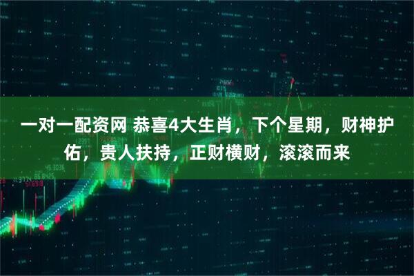 一对一配资网 恭喜4大生肖，下个星期，财神护佑，贵人扶持，正财横财，滚滚而来