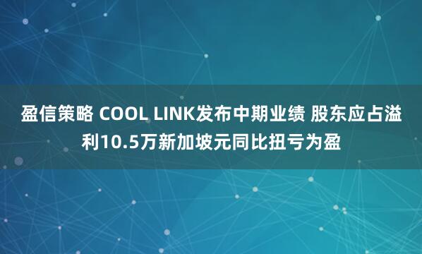 盈信策略 COOL LINK发布中期业绩 股东应占溢利10.5万新加坡元同比扭亏为盈