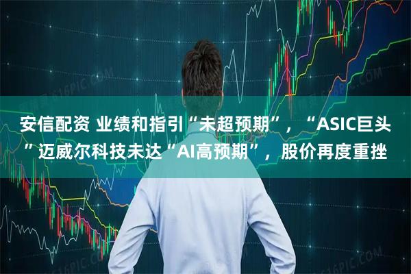 安信配资 业绩和指引“未超预期”，“ASIC巨头”迈威尔科技未达“AI高预期”，股价再度重挫