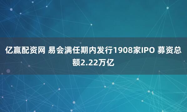 亿赢配资网 易会满任期内发行1908家IPO 募资总额2.22万亿
