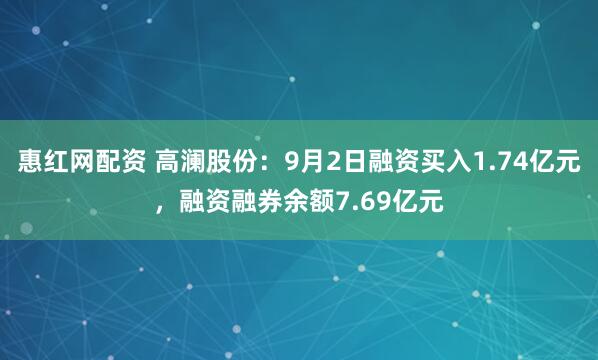 惠红网配资 高澜股份：9月2日融资买入1.74亿元，融资融券余额7.69亿元