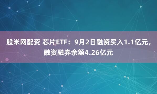 股米网配资 芯片ETF：9月2日融资买入1.1亿元，融资融券余额4.26亿元