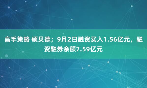 高手策略 硕贝德：9月2日融资买入1.56亿元，融资融券余额7.59亿元