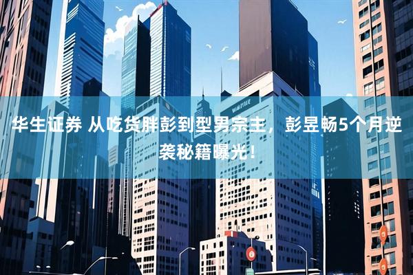 华生证券 从吃货胖彭到型男宗主，彭昱畅5个月逆袭秘籍曝光！