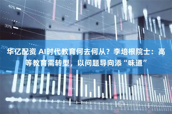 华亿配资 AI时代教育何去何从？李培根院士：高等教育需转型，以问题导向添“味道”
