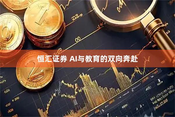 恒汇证券 AI与教育的双向奔赴