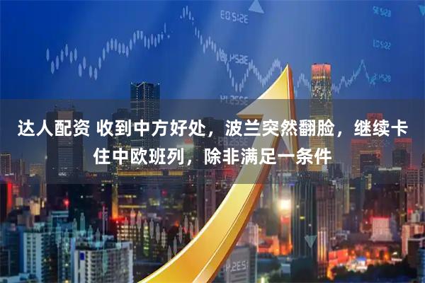 达人配资 收到中方好处，波兰突然翻脸，继续卡住中欧班列，除非满足一条件