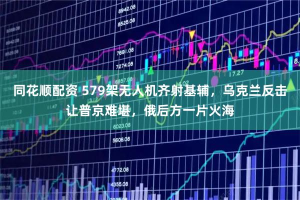 同花顺配资 579架无人机齐射基辅，乌克兰反击让普京难堪，俄后方一片火海