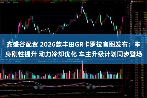 鑫盛谷配资 2026款丰田GR卡罗拉官图发布：车身刚性提升 动力冷却优化 车主升级计划同步登场