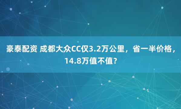 豪泰配资 成都大众CC仅3.2万公里，省一半价格，14.8万值不值？