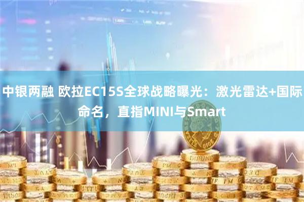 中银两融 欧拉EC15S全球战略曝光：激光雷达+国际命名，直指MINI与Smart