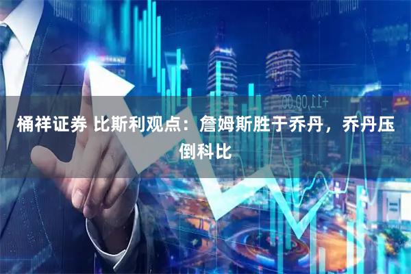 桶祥证券 比斯利观点：詹姆斯胜于乔丹，乔丹压倒科比