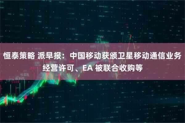 恒泰策略 派早报：中国移动获颁卫星移动通信业务经营许可、EA 被联合收购等