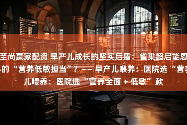 至尚赢家配资 早产儿成长的坚实后盾：雀巢超启能恩凭啥成为医院产科的 “营养低敏担当”？—— 早产儿喂养：医院选 “营养全面 + 低敏” 款