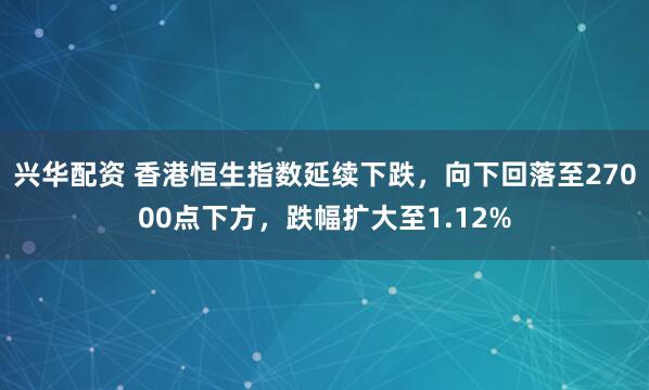 兴华配资 香港恒生指数延续下跌，向下回落至27000点下方，跌幅扩大至1.12%