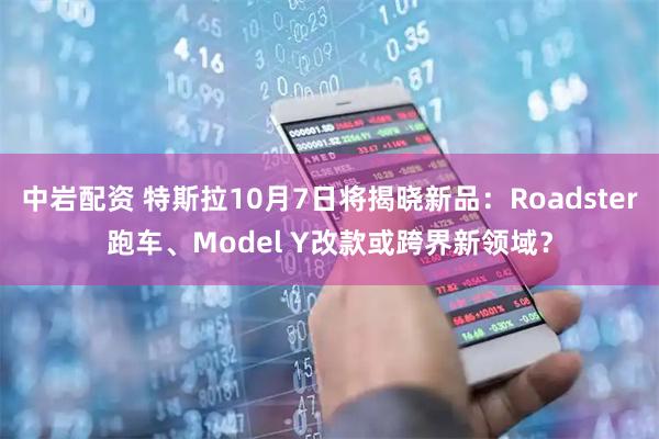 中岩配资 特斯拉10月7日将揭晓新品：Roadster跑车、Model Y改款或跨界新领域？