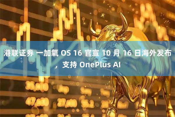 港联证券 一加氧 OS 16 官宣 10 月 16 日海外发布，支持 OnePlus AI