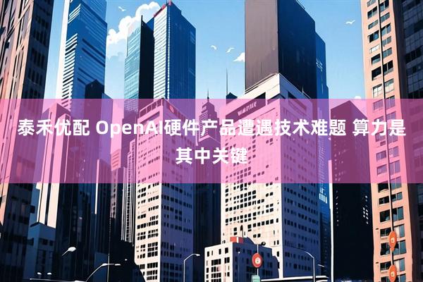 泰禾优配 OpenAI硬件产品遭遇技术难题 算力是其中关键