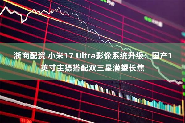 浙商配资 小米17 Ultra影像系统升级：国产1英寸主摄搭配双三星潜望长焦