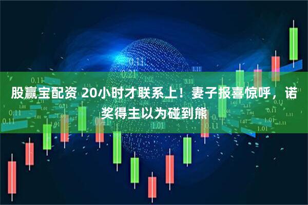 股赢宝配资 20小时才联系上！妻子报喜惊呼，诺奖得主以为碰到熊