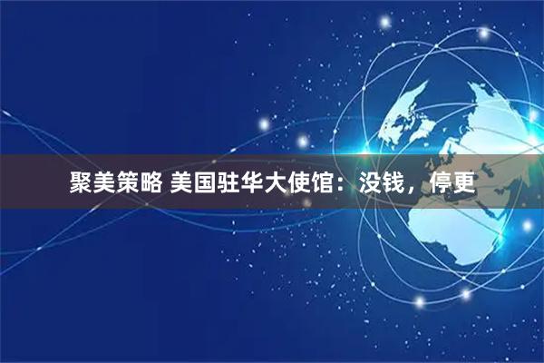 聚美策略 美国驻华大使馆：没钱，停更