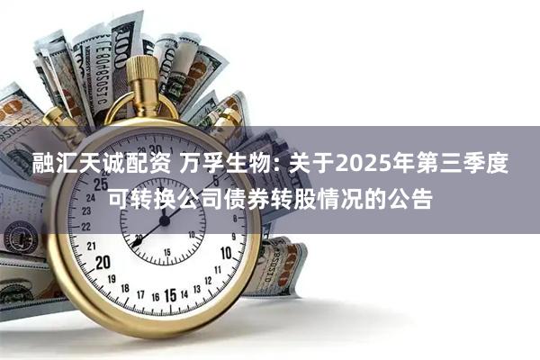 融汇天诚配资 万孚生物: 关于2025年第三季度可转换公司债券转股情况的公告