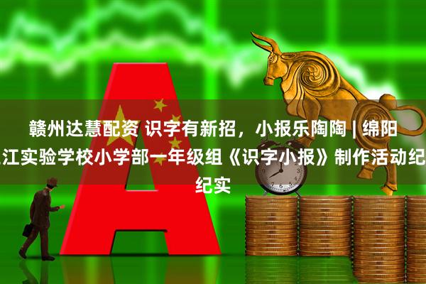 赣州达慧配资 识字有新招，小报乐陶陶 | 绵阳三江实验学校小学部一年级组《识字小报》制作活动纪实