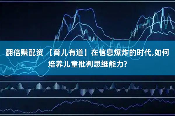 翻倍赚配资 【育儿有道】在信息爆炸的时代,如何培养儿童批判思维能力?