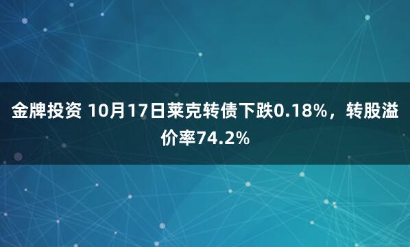 金牌投资 10月17日莱克转债下跌0.18%，转股溢价率74.2%