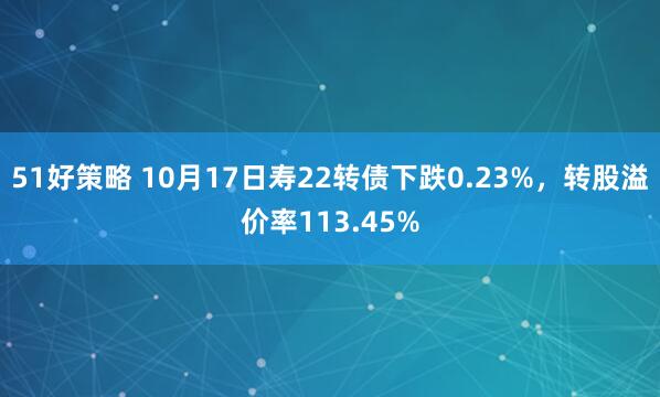 51好策略 10月17日寿22转债下跌0.23%，转股溢价率113.45%
