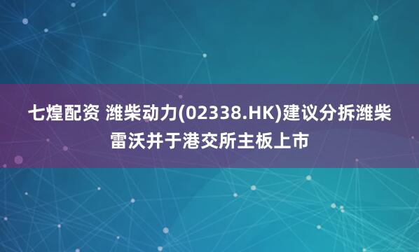 七煌配资 潍柴动力(02338.HK)建议分拆潍柴雷沃并于港交所主板上市