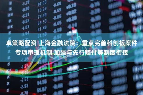 卓策略配资 上海金融法院：重点完善科创板案件专项审理机制 加强与先行赔付等制度衔接