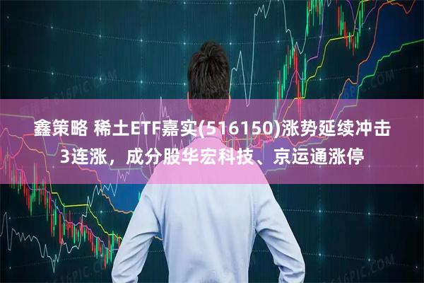 鑫策略 稀土ETF嘉实(516150)涨势延续冲击3连涨，成分股华宏科技、京运通涨停