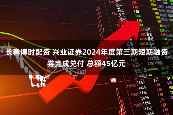 长春博时配资 兴业证券2024年度第三期短期融资券完成兑付 总额45亿元