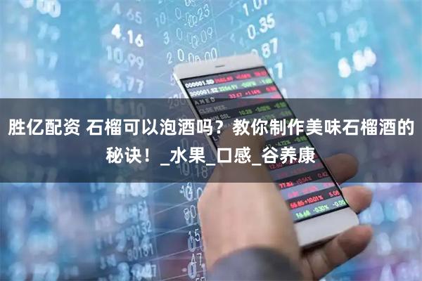 胜亿配资 石榴可以泡酒吗？教你制作美味石榴酒的秘诀！_水果_口感_谷养康