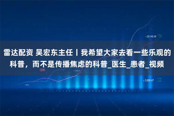 雷达配资 吴宏东主任丨我希望大家去看一些乐观的科普，而不是传播焦虑的科普_医生_患者_视频