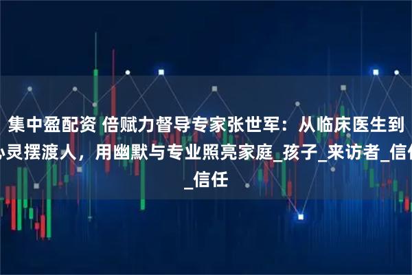 集中盈配资 倍赋力督导专家张世军：从临床医生到心灵摆渡人，用幽默与专业照亮家庭_孩子_来访者_信任