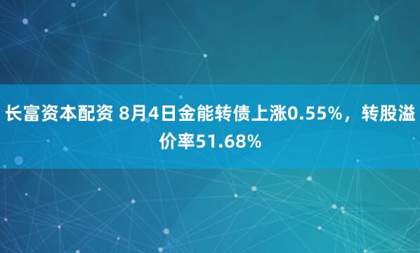 长富资本配资 8月4日金能转债上涨0.55%，转股溢价率51.68%