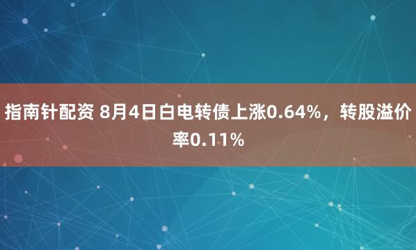指南针配资 8月4日白电转债上涨0.64%，转股溢价率0.11%