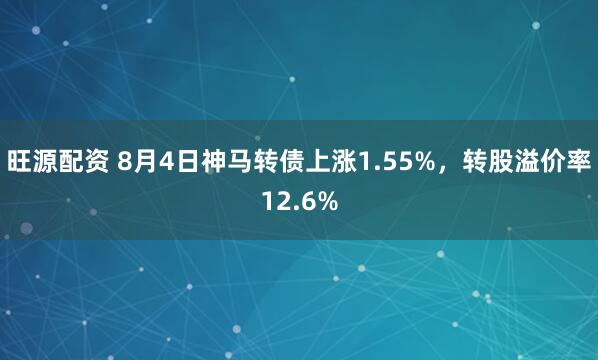 旺源配资 8月4日神马转债上涨1.55%，转股溢价率12.6%