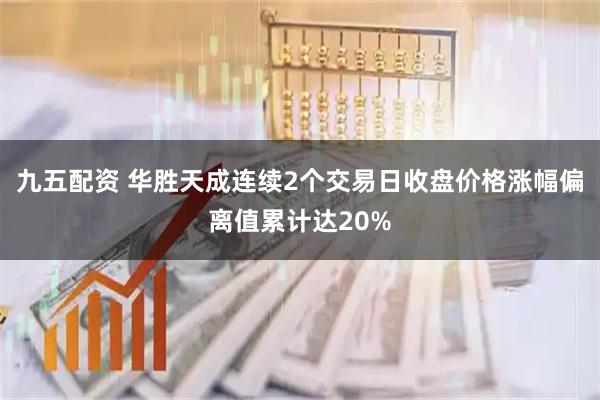 九五配资 华胜天成连续2个交易日收盘价格涨幅偏离值累计达20%