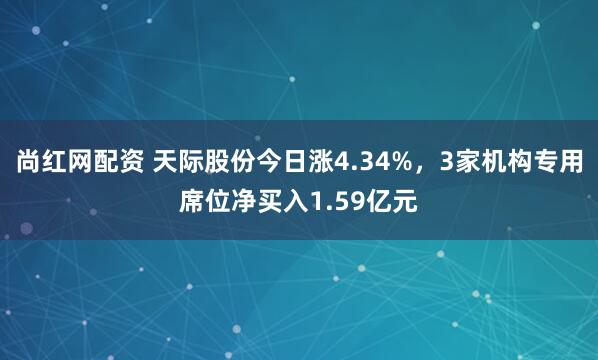 尚红网配资 天际股份今日涨4.34%，3家机构专用席位净买入1.59亿元