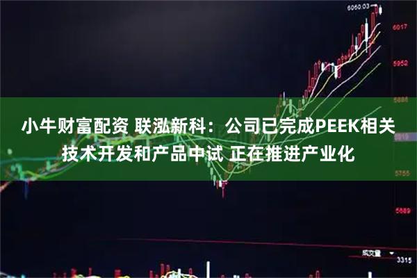 小牛财富配资 联泓新科：公司已完成PEEK相关技术开发和产品中试 正在推进产业化