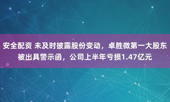 安全配资 未及时披露股份变动，卓胜微第一大股东被出具警示函，公司上半年亏损1.47亿元