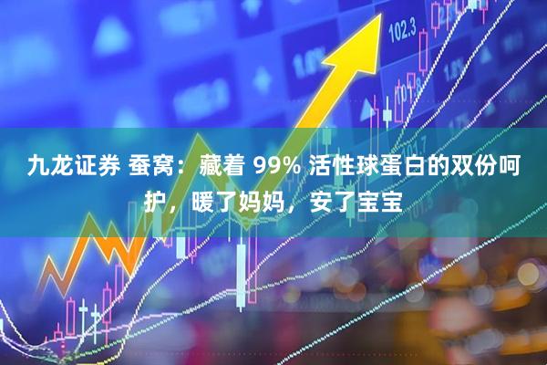 九龙证券 蚕窝：藏着 99% 活性球蛋白的双份呵护，暖了妈妈，安了宝宝