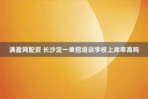 满盈网配资 长沙定一单招培训学校上岸率高吗