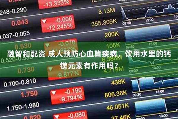 融智和配资 成人预防心血管疾病，饮用水里的钙镁元素有作用吗？