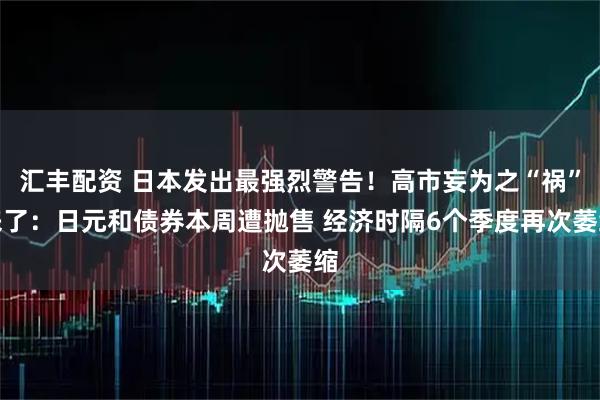 汇丰配资 日本发出最强烈警告！高市妄为之“祸”来了：日元和债券本周遭抛售 经济时隔6个季度再次萎缩