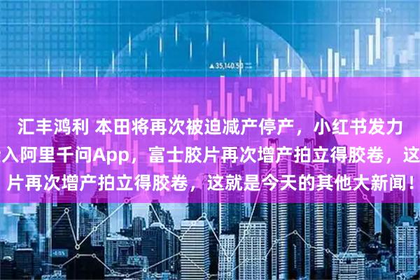 汇丰鸿利 本田将再次被迫减产停产，小红书发力优质中长视频，高德接入阿里千问App，富士胶片再次增产拍立得胶卷，这就是今天的其他大新闻！