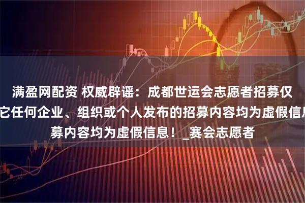 满盈网配资 权威辟谣：成都世运会志愿者招募仅有官方渠道，其它任何企业、组织或个人发布的招募内容均为虚假信息！_赛会志愿者